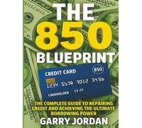 THE 850 BLUEPRINT: THE COMPLETE GUIDE TO REPAIRING CREDIT AND ACHIEVING THE ULTIMATE BORROWING POWER