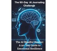 The 90-Day Al Journaling Challenge: The AI Mindful Mentor: A 90-Day Guide to Emotional Resilience