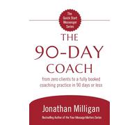 The 90-Day Coach: From Zero Clients to a Fully Booked Coaching Practice in 90 Days or Less