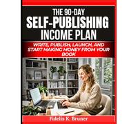 The 90-Day Self-Publishing Income Plan: Write, Publish, Launch, and Start Making Money from Your Book