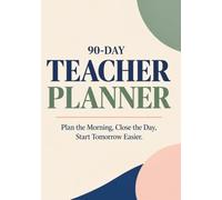 The 90-Day Teacher Planner: Plan the Morning, Close the Day, Start Tomorrow Easier