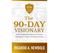The 90-Day Visionary: From Scattered Dreams to a Clear, God-Given Vision in 90 Days or Less