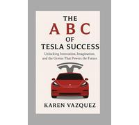 The A B C of Tesla Success: Unlocking Innovation, Imagination, and the Genius That Powers the Future