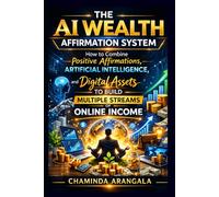 The A.I. Wealth Affirmation System: How to combine Positive Affirmations, Artificial Intelligence, and Digital Assets To Build Multiple Streams of Online Income