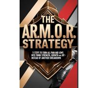 THE A.R.M.O.R. STRATEGY: 5 Steps to Turn All Pain and Lows into Strength, Growth, and Joy - Instead of Another Breakdown