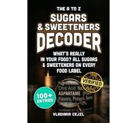 The A to Z Sugars & Sweeteners Decoder: Spot Every Hidden Sugar and Sweetener on Your Food Label, with Each One Explained