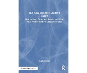 The ABA Business Leader's Guide: How to Start, Grow, and Sustain an Ethical ABA Practice Without Losing Your Soul