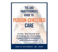 The ABA Practitioner's Guide to Person-Centered Practice: Guide, Workbook and Activities for Mastering Assent, Communication, and Collaboration