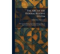 The ABC of the Federal Reserve System: Why the Federal Reserve System Was Called Into Being, the Main Features of Its Organization, and How It Works