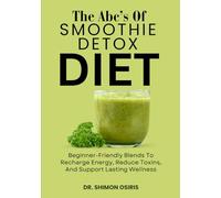 THE ABC’S OF SMOOTHIE DETOX DIET: Beginner-Friendly Blends To Recharge Energy, Reduce Toxins, And Support Lasting Wellness