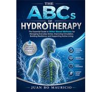 THE ABCs OF HYDROTHERAPY: The Essential Guide to Water-Based Wellness for Managing Everyday Aches, Improving Circulation, Building Resilience, and Supporting Active Living