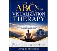 THE ABCs OF VISUALIZATION THERAPY: An Easy-to-Understand Guide to Using Guided Imagery for Stress Relief, Emotional Wellness, Personal Development, and Positive Lifestyle Change