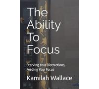 The Ability To Focus: Starving Your Distractions, Feeding Your Focus