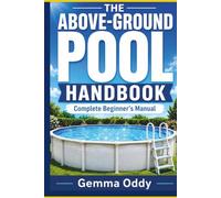 The Above-Ground Pool Handbook: The Complete Beginner’s Manual for Choosing, Setting Up, Cleaning, Testing and Troubleshooting Your Pool Without Guesswork