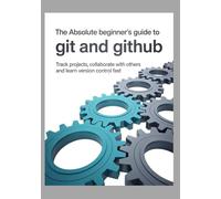 The Absolute Beginner’s Guide to Git and GitHub: Track Projects Collaborate With Others and Learn Version Control Fast