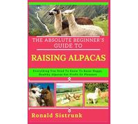 THE ABSOLUTE BEGINNER’S GUIDE TO RAISING ALPACAS: Everything You Need To Know To Raise Happy, Healthy Alpacas For Profit Or Pleasure