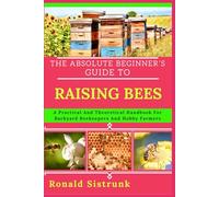 THE ABSOLUTE BEGINNER’S GUIDE TO RAISING BEES: A Practical And Theoretical Handbook For Backyard Beekeepers And Hobby Farmers