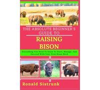 THE ABSOLUTE BEGINNER’S GUIDE TO RAISING BISON: Everything You Need To Know To Start, Manage, And Succeed With Your First Bison Herd