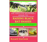 THE ABSOLUTE BEGINNER’S GUIDE TO RAISING BLACK RAT SNAKES: Everything You Need To Know To Care For, Handle, And Understand Your First Pet Snake (Even If You’ve Never Owned A Reptile!)