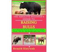 THE ABSOLUTE BEGINNER’S GUIDE TO RAISING BULLS: Everything You Need To Know To Successfully Breed, Care For, And Manage Bulls Like A Pro