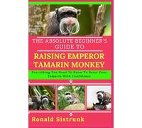 THE ABSOLUTE BEGINNER’S GUIDE TO RAISING EMPEROR TAMARIN MONKEY: Everything You Need To Know To Raise Your Tamarin With Confidence