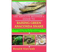 THE ABSOLUTE BEGINNER’S GUIDE TO RAISING GREEN ANACONDA SNAKE: A Beginner’s Journey To Understanding And Caring For Green Anacondas