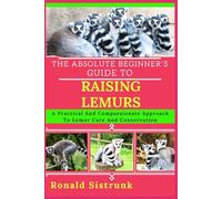 THE ABSOLUTE BEGINNER’S GUIDE TO RAISING LEMURS: A Practical And Compassionate Approach To Lemur Care And Conservation