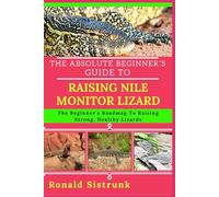 THE ABSOLUTE BEGINNER’S GUIDE TO RAISING NILE MONITOR LIZARD: The Beginner’s Roadmap To Raising Strong, Healthy Lizards