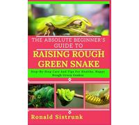 THE ABSOLUTE BEGINNER’S GUIDE TO RAISING ROUGH GREEN SNAKE: Step-By-Step Care And Tips For Healthy, Happy Rough Green Snakes