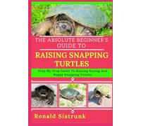 THE ABSOLUTE BEGINNER’S GUIDE TO RAISING SNAPPING TURTLES: Step-By-Step Guide To Raising Strong And Happy Snapping Turtles