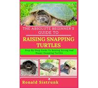 THE ABSOLUTE BEGINNER’S GUIDE TO RAISING SNAPPING TURTLES: Step-By-Step Guide To Raising Strong And Happy Snapping Turtles