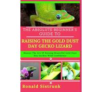 THE ABSOLUTE BEGINNER’S GUIDE TO RAISING THE GOLD DUST DAY GECKO LIZARD: Master The Art Of Raising Beautiful Gold Dust Day Geckos With Confidence