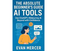 The Absolute Beginner's Guide to AI Tools: Use ChatGPT, Midjourney & Beyond with Confidence