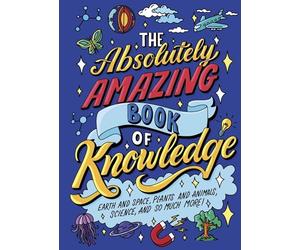 The Absolutely Amazing Book of Knowledge: Discover Earth and Space, Plants and Animals, Science, and So Much More!