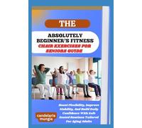 THE ABSOLUTELY BEGINNER’S CHAIR EXERCISES FOR SENIORS GUIDE: Boost Flexibility, Improve Mobility, And Build Daily Confidence With Safe Seated Routines Tailored For Aging Adults