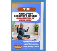 THE ABSOLUTELY BEGINNER’S ELDER FITNESS AT HOME GUIDE: Maintain Balance, Boost Flexibility, And Reduce Fatigue Using Practical Fitness Routines Tailored For Later Years