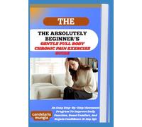 THE ABSOLUTELY BEGINNER’S GENTLE FULL BODY CHRONIC PAIN EXERCISE GUIDE: An Easy Step-By-Step Movement Program To Improve Daily Function, Boost Comfort, And Regain Confidence At Any Age