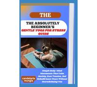 THE ABSOLUTELY BEGINNER’S GENTLE YOGA FOR STRESS GUIDE: Simple Body-Mind Movements That Calm Anxiety, Ease Tension, And Rebuild Inner Peace Without Overwhelming You