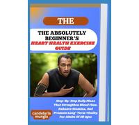 THE ABSOLUTELY BEGINNER’S HEART HEALTH EXERCISE GUIDE: Step-By-Step Daily Plans That Strengthen Blood Flow, Enhance Stamina, And Promote Long-Term Vitality For Adults Of All Ages