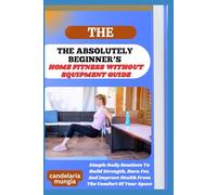 THE ABSOLUTELY BEGINNER’S HOME FITNESS WITHOUT EQUIPMENT GUIDE: Simple Daily Routines To Build Strength, Burn Fat, And Improve Health From The Comfort Of Your Space