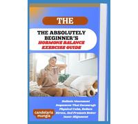 THE ABSOLUTELY BEGINNER’S HORMONE BALANCE EXERCISE GUIDE: Holistic Movement Sequences That Encourage Physical Calm, Reduce Stress, And Promote Better Inner Alignment