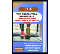 THE ABSOLUTELY BEGINNER’S INDOOR WALKING SMALL SPACE EXERCISE GUIDE: Step-By-Step Approach For Anyone Wanting To Ease Joint Tension, Improve Circulation, And Regain Physical Control