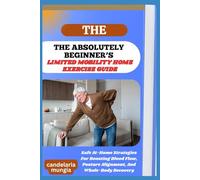 THE ABSOLUTELY BEGINNER’S LIMITED MOBILITY HOME EXERCISE GUIDE: Safe At-Home Strategies For Boosting Blood Flow, Posture Alignment, And Whole-Body Recovery