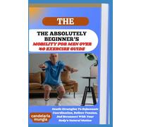 THE ABSOLUTELY BEGINNER’S MOBILITY FOR MEN OVER 40 EXERCISE GUIDE: Gentle Strategies To Rejuvenate Coordination, Relieve Tension, And Reconnect With Your Body’s Natural Motion