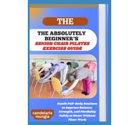 THE ABSOLUTELY BEGINNER’S SENIOR CHAIR PILATES EXERCISE GUIDE: Gentle Full-Body Routines To Improve Balance, Strength, And Flexibility Safely At Home Without Floor Work