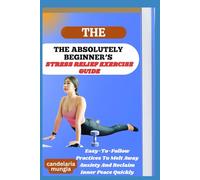 THE ABSOLUTELY BEGINNER’S STRESS RELIEF EXERCISE GUIDE: Easy-To-Follow Practices To Melt Away Anxiety And Reclaim Inner Peace Quickly