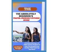 THE ABSOLUTELY BEGINNER’S TRAVEL FRIENDLY FITNESS GUIDE: A Practical And Easy-To-Follow System Designed To Keep You Energized And Healthy While Exploring New Places