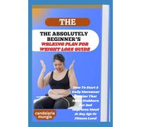 THE ABSOLUTELY BEGINNER’S WALKING PLAN FOR WEIGHT LOSS GUIDE: How To Start A Daily Movement Routine That Melts Stubborn Fat And Improves Mood At Any Age Or Fitness Level