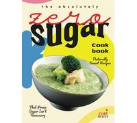 The Absolutely Zero Sugar Cookbook: Naturally Sweet Recipes That Prove Sugar Isn't Necessary