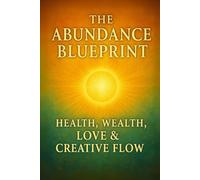 The Abundance Blueprint: Health, Wealth, Love & Creative Flow